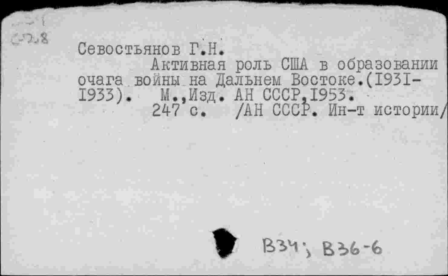 ﻿Севостьянов Г.Н.
Активная роль США в образовании очага войны на Дальнем Востоке.(1931-1933). М.,Изд. АН СССРД953.
247 с. /АН СССР. Ин-т истории/
# ВУг. ВМ>-«>